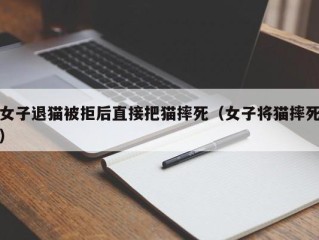 女子退猫被拒后直接把猫摔死（女子将猫摔死）