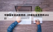 中国女足征战世界杯（中国女足世界杯2022）