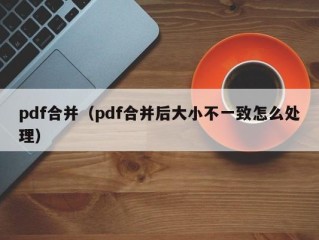 pdf合并（pdf合并后大小不一致怎么处理）