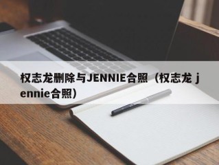 权志龙删除与JENNIE合照（权志龙 jennie合照）