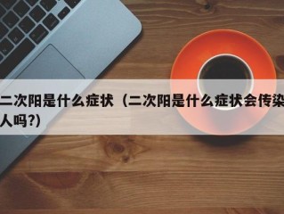 二次阳是什么症状（二次阳是什么症状会传染人吗?）