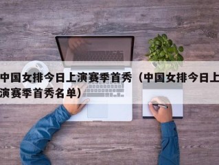 中国女排今日上演赛季首秀（中国女排今日上演赛季首秀名单）