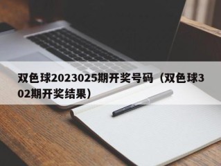 双色球2023025期开奖号码（双色球302期开奖结果）