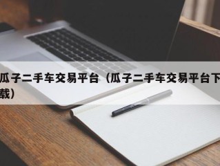 瓜子二手车交易平台（瓜子二手车交易平台下载）