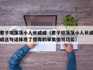 君子坦荡荡小人长戚戚（君子坦荡荡小人长戚戚这句话体现了德育的审美愉悦功能）