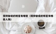 得抑郁症的明星有哪些（得抑郁症的明星有哪些人物）