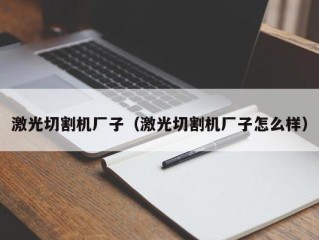激光切割机厂子（激光切割机厂子怎么样）