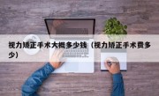 视力矫正手术大概多少钱（视力矫正手术费多少）