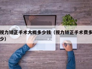 视力矫正手术大概多少钱（视力矫正手术费多少）