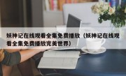 妖神记在线观看全集免费播放（妖神记在线观看全集免费播放完美世界）