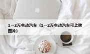 1一2万电动汽车（1一2万电动汽车可上牌图片）