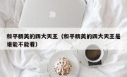 和平精英的四大天王（和平精英的四大天王是谁能不能看）