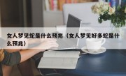 女人梦见蛇是什么预兆（女人梦见好多蛇是什么预兆）