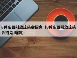 8种东西别放床头会招鬼（8种东西别放床头会招鬼 睡前）