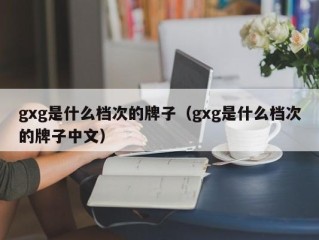 gxg是什么档次的牌子（gxg是什么档次的牌子中文）