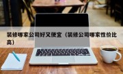 装修哪家公司好又便宜（装修公司哪家性价比高）