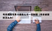 母亲遭陌生男子猥亵儿子一招制服（母亲被骚扰怎么办）