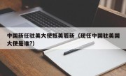 中国新任驻美大使抵美履新（现任中国驻美国大使是谁?）