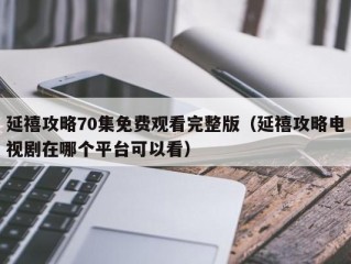 延禧攻略70集免费观看完整版（延禧攻略电视剧在哪个平台可以看）