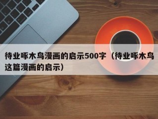 待业啄木鸟漫画的启示500字（待业啄木鸟这篇漫画的启示）