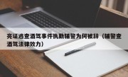 亮证逃查酒驾事件执勤辅警为何被辞（辅警查酒驾法律效力）