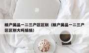 精产国品一二三产区区别（精产国品一二三产区区别大吗插插）
