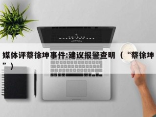 媒体评蔡徐坤事件:建议报警查明（“蔡徐坤”）
