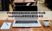 才知道周杰伦给ANGELABABY写过歌（angelababy和周杰伦是什么关系）
