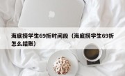 海底捞学生69折时间段（海底捞学生69折怎么结账）