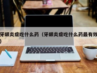 牙龈炎症吃什么药（牙龈炎症吃什么药最有效）