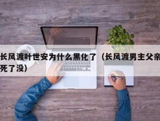 长风渡叶世安为什么黑化了（长风渡男主父亲死了没）