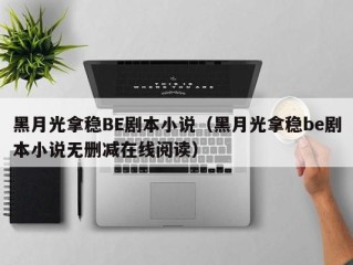 黑月光拿稳BE剧本小说（黑月光拿稳be剧本小说无删减在线阅读）