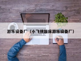 游乐设备厂（小飞侠蹦床游乐设备厂）