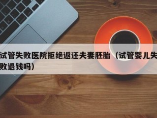 试管失败医院拒绝返还夫妻胚胎（试管婴儿失败退钱吗）