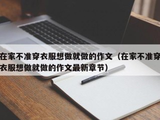 在家不准穿衣服想做就做的作文（在家不准穿衣服想做就做的作文最新章节）