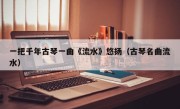 一把千年古琴一曲《流水》悠扬（古琴名曲流水）