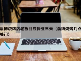 淄博烧烤店老板回应停业三天（淄博烧烤几点关门）