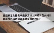 肾结石怎么排出来最快方法（肾结石怎么排出来最快方法选择四川结石病医院）