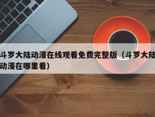 斗罗大陆动漫在线观看免费完整版（斗罗大陆动漫在哪里看）