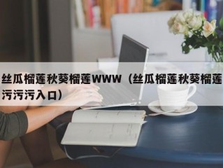 丝瓜榴莲秋葵榴莲WWW（丝瓜榴莲秋葵榴莲污污污入口）