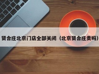 贤合庄北京门店全部关闭（北京贤合庄贵吗）