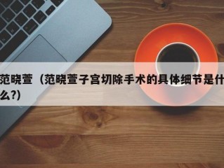 范晓萱（范晓萱子宫切除手术的具体细节是什么?）