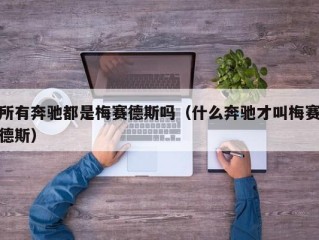 所有奔驰都是梅赛德斯吗（什么奔驰才叫梅赛德斯）