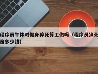 程序员午休时健身猝死算工伤吗（程序员猝死赔多少钱）