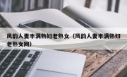 风韵人妻丰满熟妇老熟女（风韵人妻丰满熟妇老熟女网）