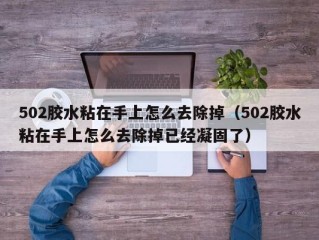 502胶水粘在手上怎么去除掉（502胶水粘在手上怎么去除掉已经凝固了）