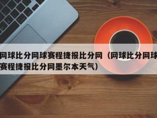 网球比分网球赛程捷报比分网（网球比分网球赛程捷报比分网墨尔本天气）