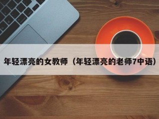 年轻漂亮的女教师（年轻漂亮的老师7中语）