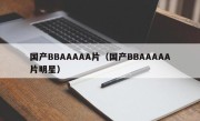 国产BBAAAAA片（国产BBAAAAA片明星）