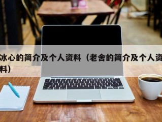 冰心的简介及个人资料（老舍的简介及个人资料）